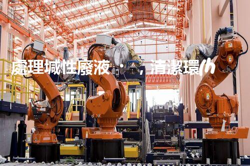 處理堿性廢液，清潔環(huán)保從我做起